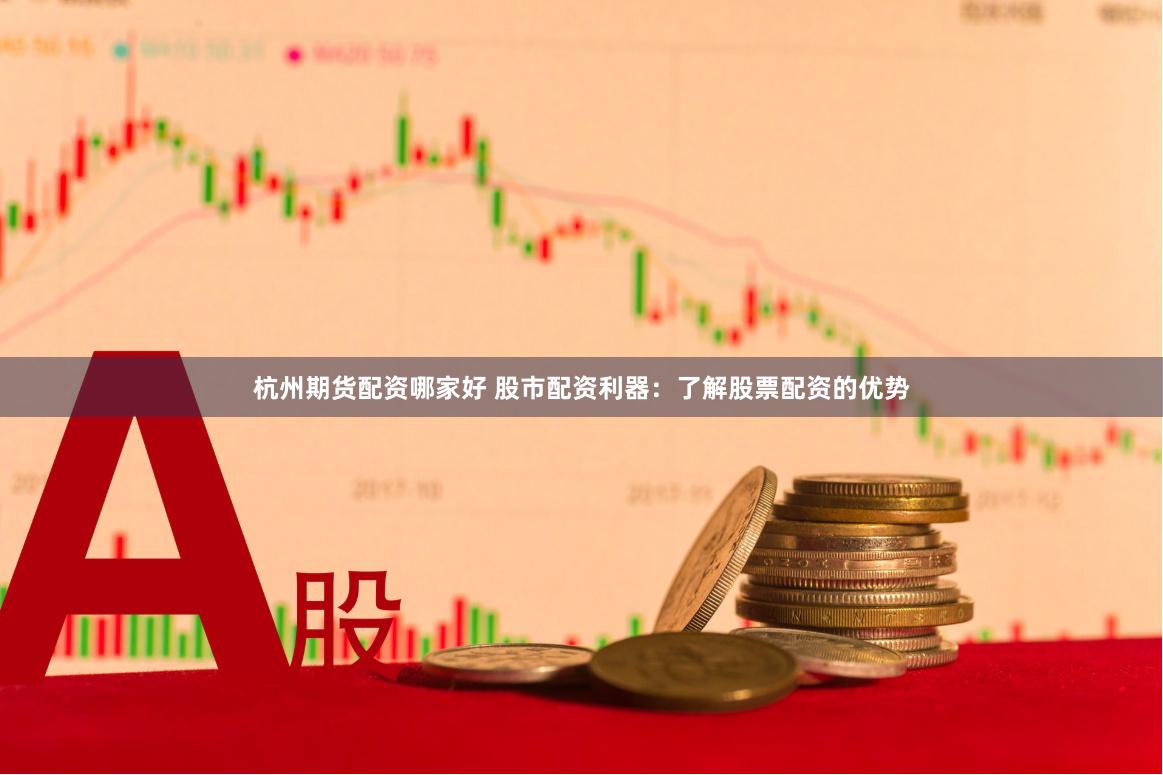 杭州期货配资哪家好 股市配资利器：了解股票配资的优势