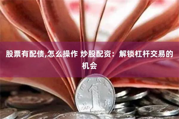 股票有配债,怎么操作 炒股配资：解锁杠杆交易的机会