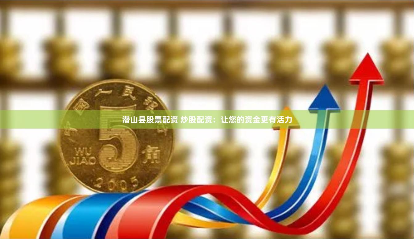 潜山县股票配资 炒股配资：让您的资金更有活力