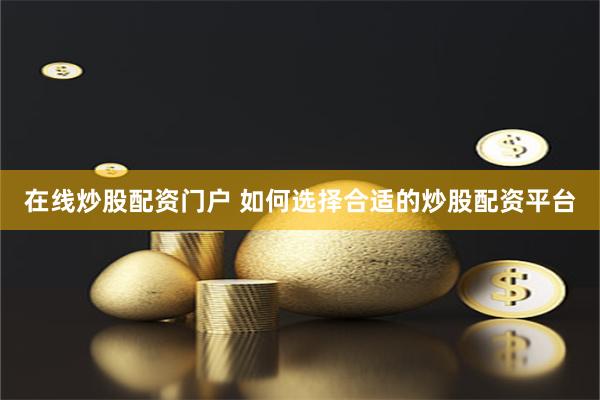 在线炒股配资门户 如何选择合适的炒股配资平台
