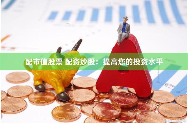 配市值股票 配资炒股：提高您的投资水平