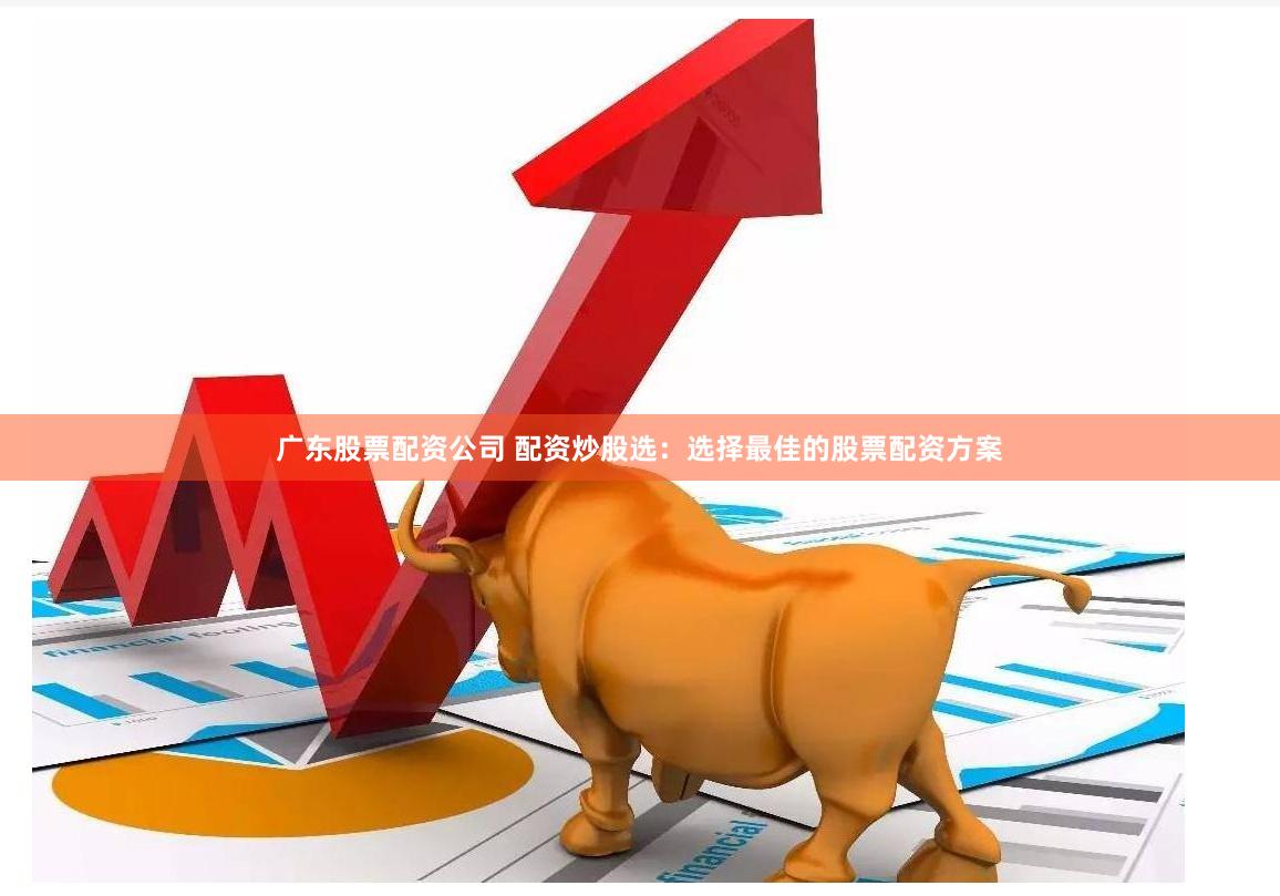 广东股票配资公司 配资炒股选：选择最佳的股票配资方案
