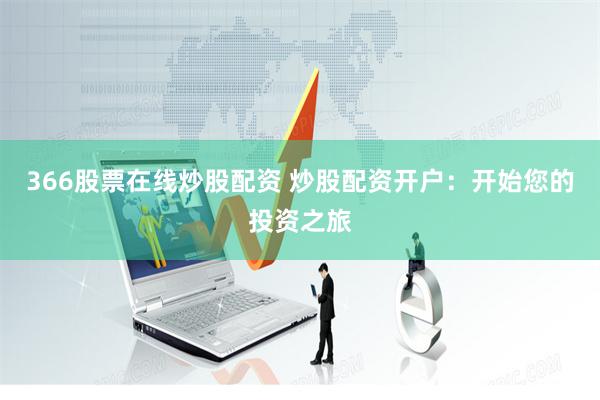 366股票在线炒股配资 炒股配资开户：开始您的投资之旅