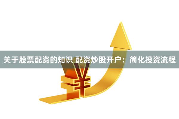 关于股票配资的知识 配资炒股开户：简化投资流程
