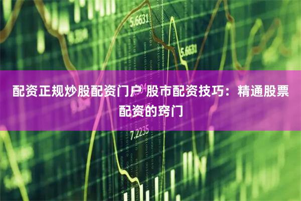 配资正规炒股配资门户 股市配资技巧：精通股票配资的窍门