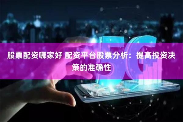 股票配资哪家好 配资平台股票分析：提高投资决策的准确性