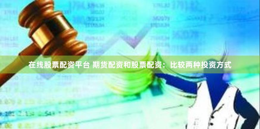 在线股票配资平台 期货配资和股票配资：比较两种投资方式