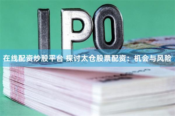 在线配资炒股平台 探讨太仓股票配资：机会与风险