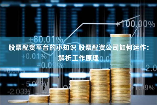 股票配资平台的小知识 股票配资公司如何运作：解析工作原理