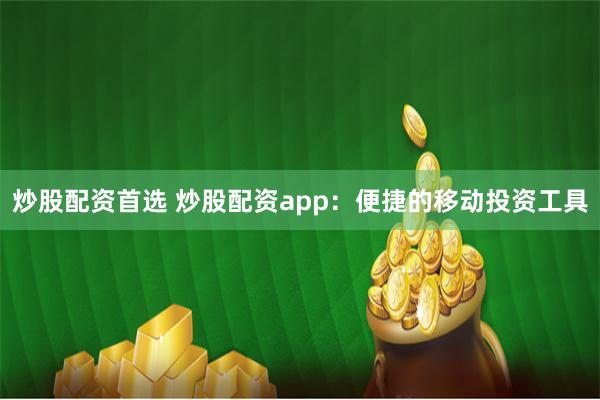 炒股配资首选 炒股配资app：便捷的移动投资工具