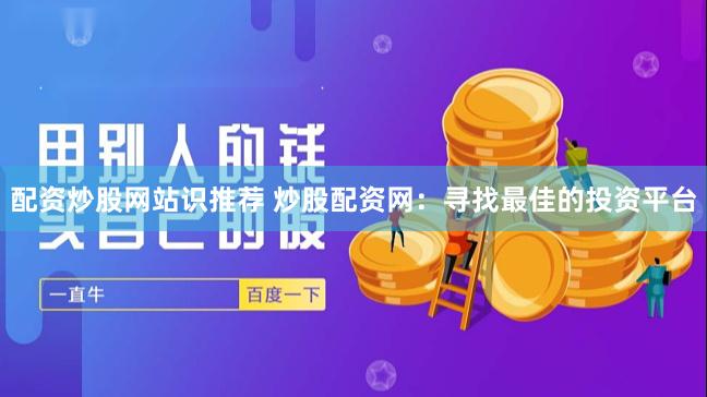 配资炒股网站识推荐 炒股配资网：寻找最佳的投资平台