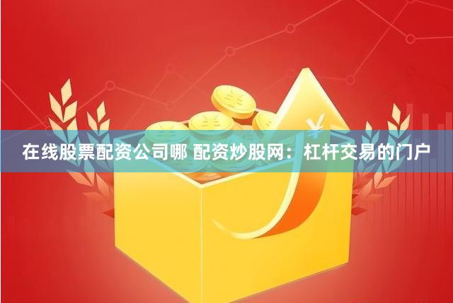 在线股票配资公司哪 配资炒股网：杠杆交易的门户