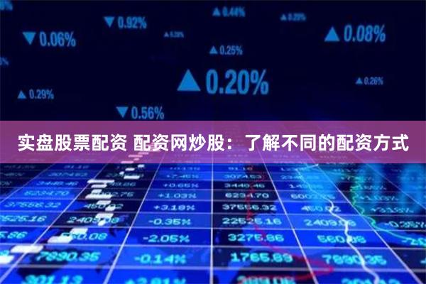 实盘股票配资 配资网炒股：了解不同的配资方式