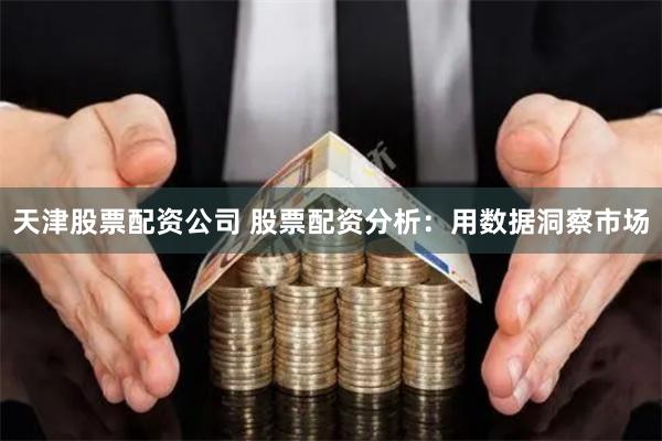 天津股票配资公司 股票配资分析：用数据洞察市场