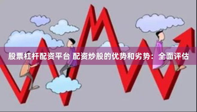 股票杠杆配资平台 配资炒股的优势和劣势：全面评估