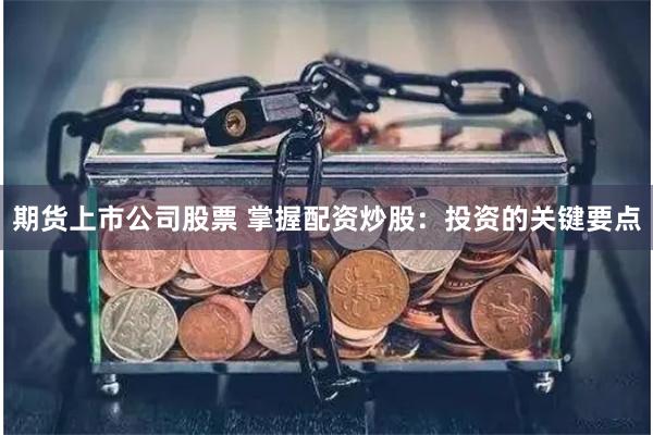 期货上市公司股票 掌握配资炒股：投资的关键要点