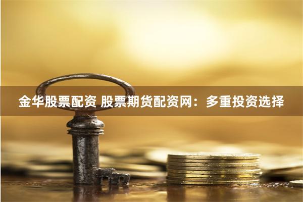 金华股票配资 股票期货配资网：多重投资选择