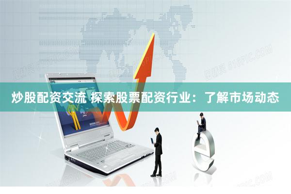 炒股配资交流 探索股票配资行业：了解市场动态