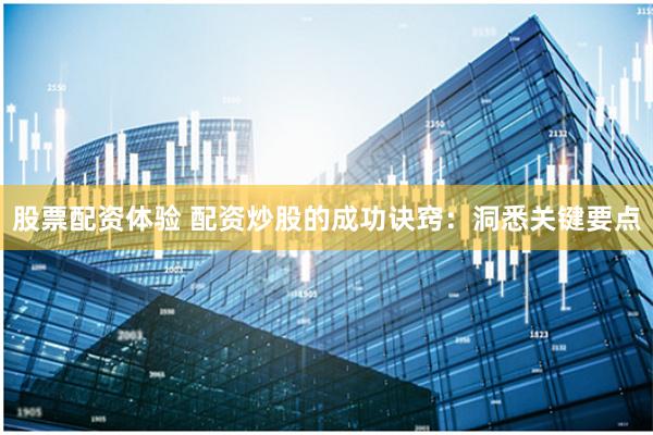 股票配资体验 配资炒股的成功诀窍：洞悉关键要点