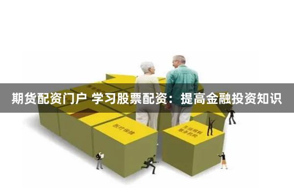 期货配资门户 学习股票配资：提高金融投资知识