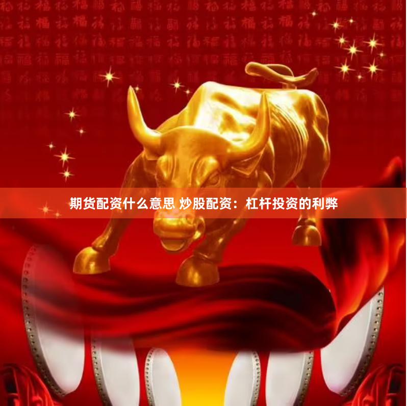 期货配资什么意思 炒股配资：杠杆投资的利弊