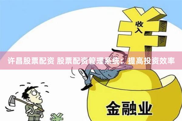 许昌股票配资 股票配资管理系统：提高投资效率