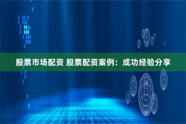 股票市场配资 股票配资案例：成功经验分享