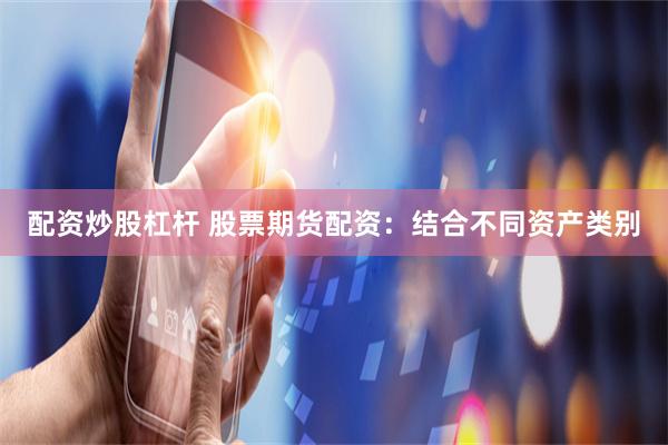 配资炒股杠杆 股票期货配资：结合不同资产类别
