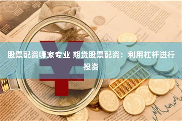 股票配资哪家专业 期货股票配资：利用杠杆进行投资