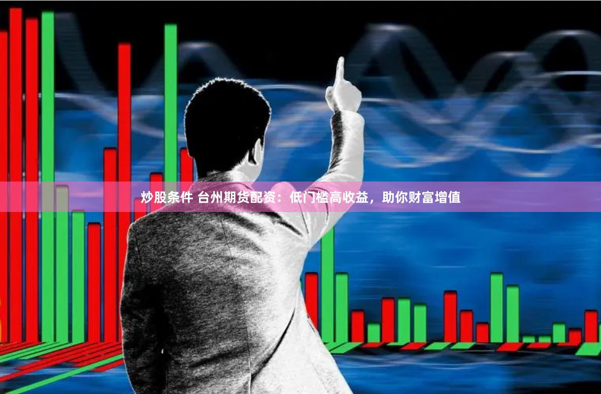 炒股条件 台州期货配资：低门槛高收益，助你财富增值