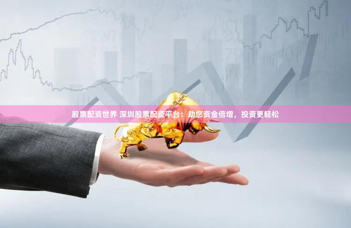 股票配资世界 深圳股票配资平台：助您资金倍增，投资更轻松