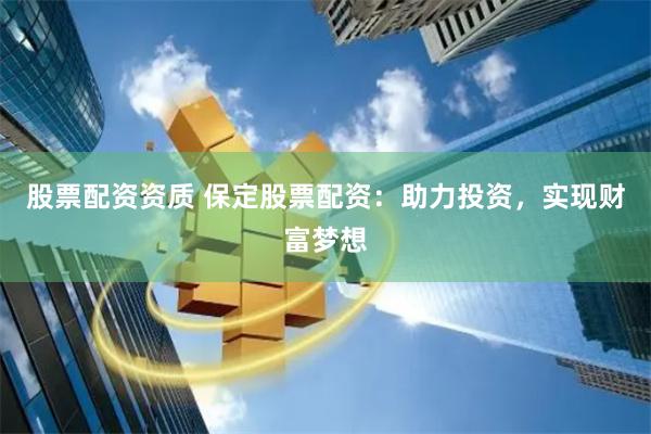 股票配资资质 保定股票配资：助力投资，实现财富梦想