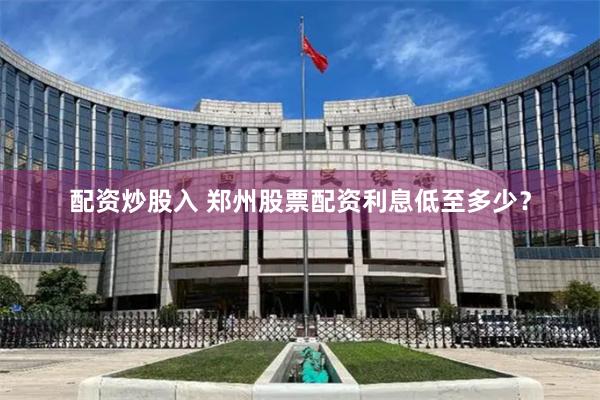 配资炒股入 郑州股票配资利息低至多少？