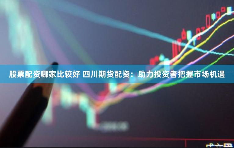 股票配资哪家比较好 四川期货配资：助力投资者把握市场机遇