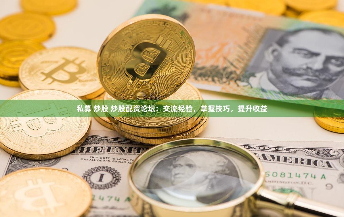 私募 炒股 炒股配资论坛：交流经验，掌握技巧，提升收益