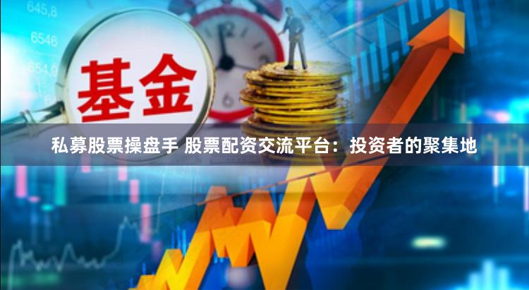 私募股票操盘手 股票配资交流平台：投资者的聚集地