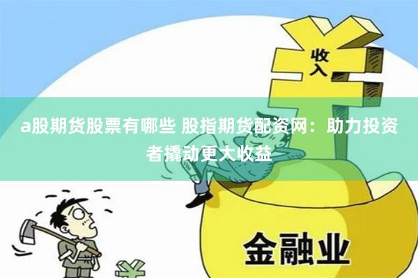 a股期货股票有哪些 股指期货配资网：助力投资者撬动更大收益