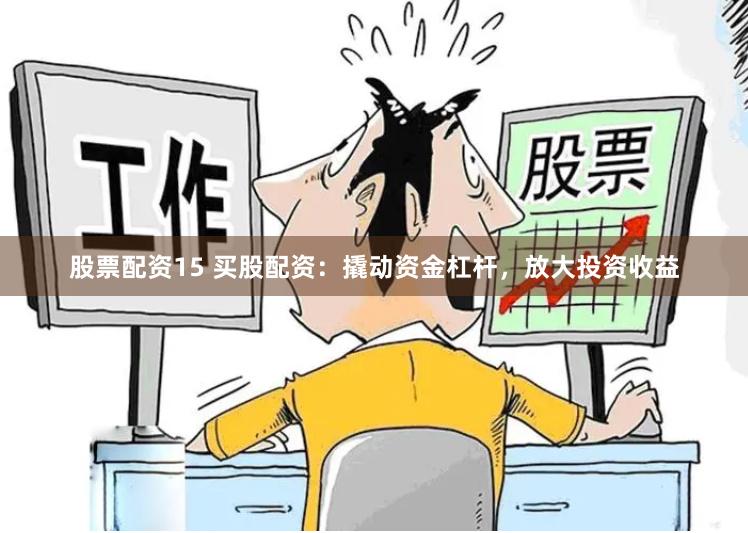 股票配资15 买股配资：撬动资金杠杆，放大投资收益