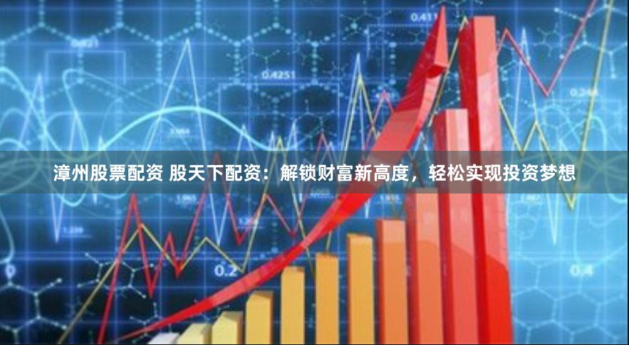 漳州股票配资 股天下配资：解锁财富新高度，轻松实现投资梦想