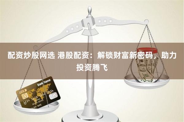 配资炒股网选 港股配资：解锁财富新密码，助力投资腾飞