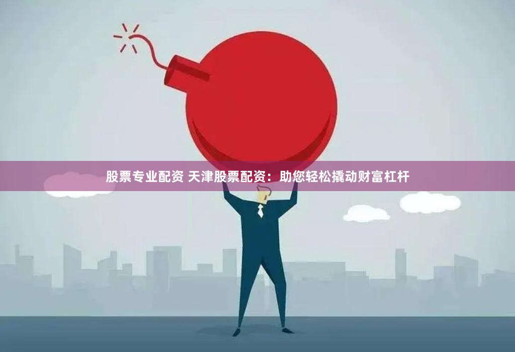 股票专业配资 天津股票配资：助您轻松撬动财富杠杆