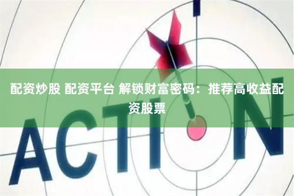 配资炒股 配资平台 解锁财富密码：推荐高收益配资股票