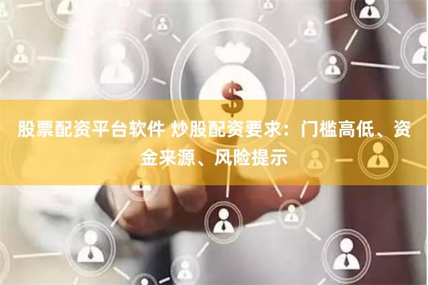 股票配资平台软件 炒股配资要求：门槛高低、资金来源、风险提示