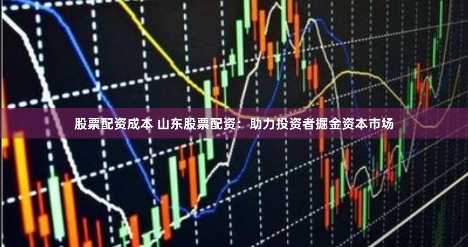 股票配资成本 山东股票配资：助力投资者掘金资本市场