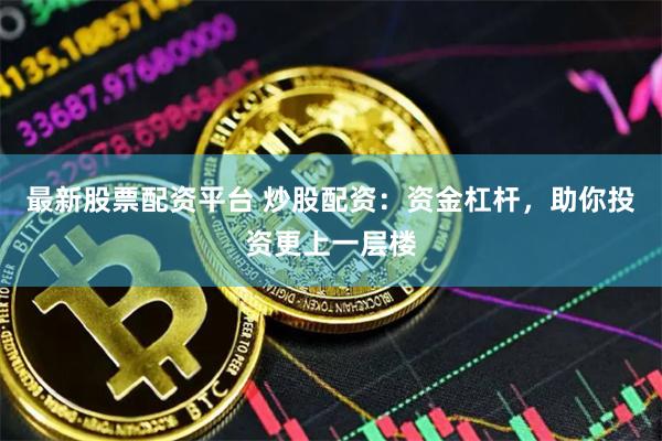 最新股票配资平台 炒股配资：资金杠杆，助你投资更上一层楼