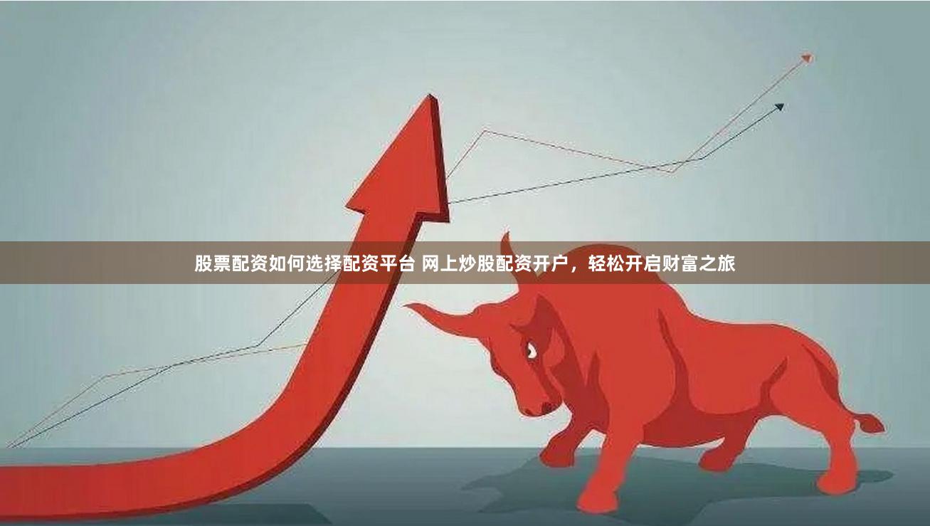 股票配资如何选择配资平台 网上炒股配资开户，轻松开启财富之旅