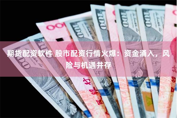 期货配资软件 股市配资行情火爆：资金涌入，风险与机遇并存