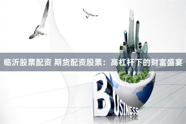 临沂股票配资 期货配资股票：高杠杆下的财富盛宴