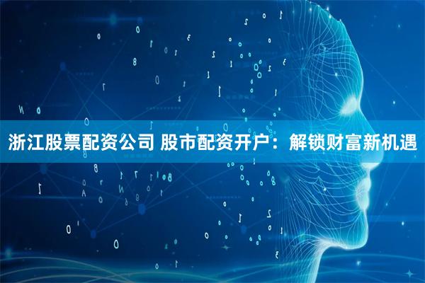 浙江股票配资公司 股市配资开户：解锁财富新机遇