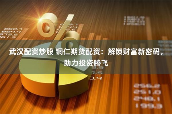 武汉配资炒股 铜仁期货配资：解锁财富新密码，助力投资腾飞